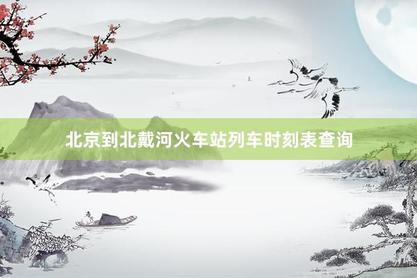 北京到北戴河火车站列车时刻表查询